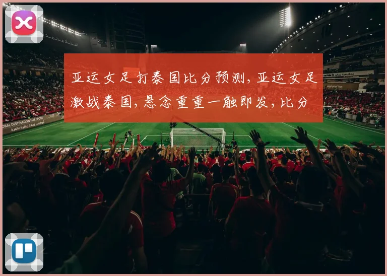亚运女足打泰国比分预测,亚运女足激战泰国,悬念重重一触即发,比分几何
