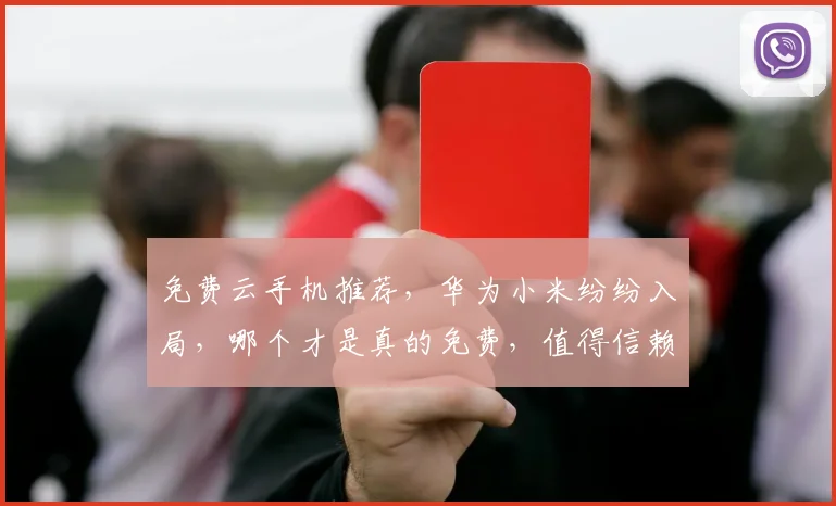 免费云手机推荐，华为小米纷纷入局，哪个才是真的免费，值得信赖