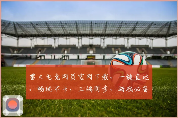 雷火电竞网页官网下载，一键直达，畅玩不卡，三端同步，游戏必备，快来体验