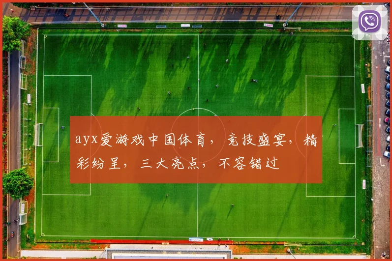 ayx爱游戏中国体育，竞技盛宴，精彩纷呈，三大亮点，不容错过