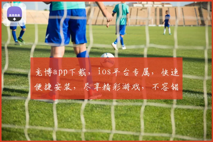 竞博app下载，ios平台专属，快速便捷安装，尽享精彩游戏，不容错过