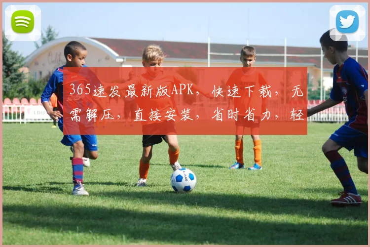 365速发最新版APK，快速下载，无需解压，直接安装，省时省力，轻松享受