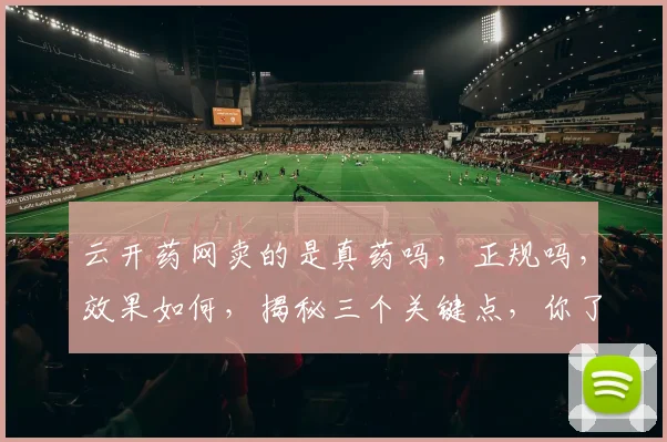 云开药网卖的是真药吗，正规吗，效果如何，揭秘三个关键点，你了解了吗