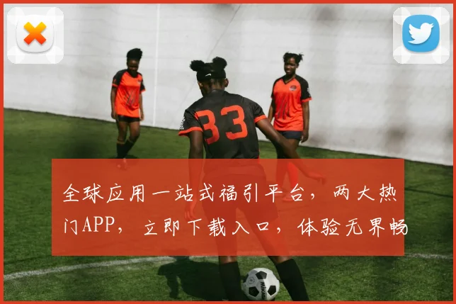 全球应用一站式福引平台，两大热门APP，立即下载入口，体验无界畅玩