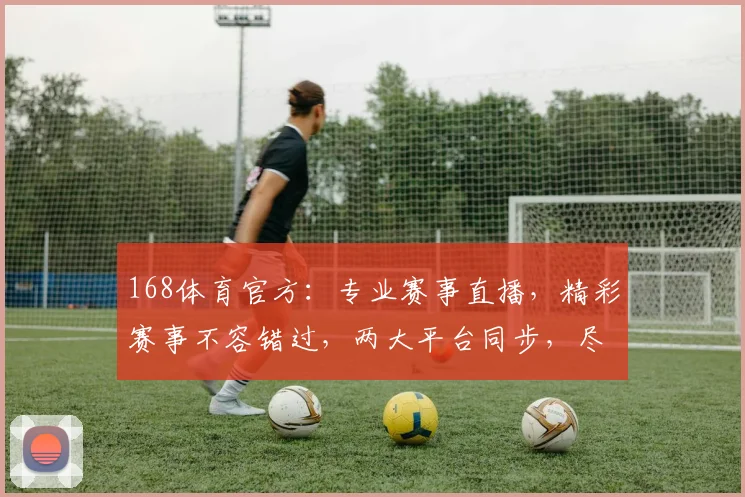 168体育官方：专业赛事直播，精彩赛事不容错过，两大平台同步，尽享体育盛宴