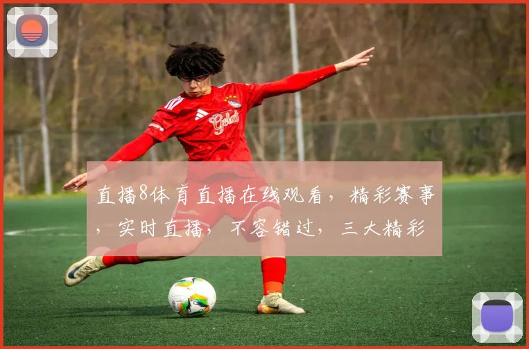 直播8体育直播在线观看，精彩赛事，实时直播，不容错过，三大精彩瞬间，一网打尽