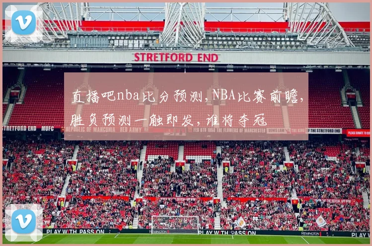 直播吧nba比分预测,NBA比赛前瞻,胜负预测一触即发,谁将夺冠