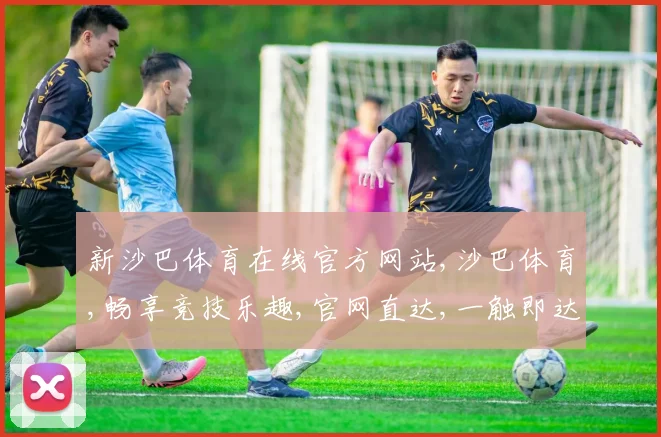 新沙巴体育在线官方网站,沙巴体育,畅享竞技乐趣,官网直达,一触即达