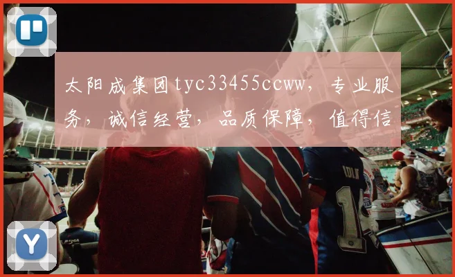 太阳成集团tyc33455ccww，专业服务，诚信经营，品质保障，值得信赖