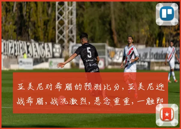 亚美尼对希腊的预测比分,亚美尼迎战希腊,战况激烈,悬念重重,一触即发