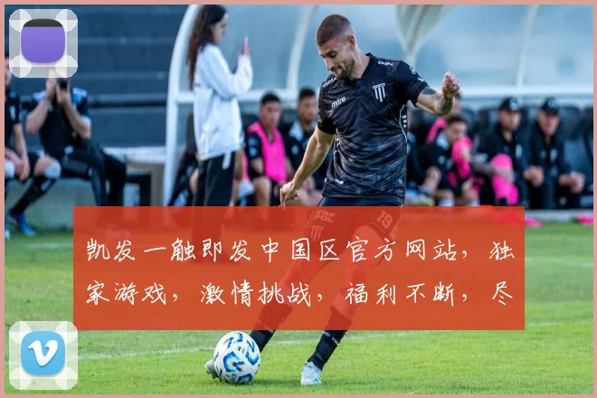凯发一触即发中国区官方网站，独家游戏，激情挑战，福利不断，尽享指尖狂欢，邀您体验