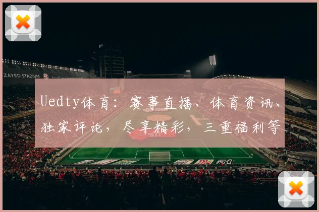 Uedty体育：赛事直播、体育资讯、独家评论，尽享精彩，三重福利等你来