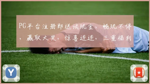 PG平台注册即送试玩金，畅玩不停，赢取大奖，惊喜连连，三重福利等你来