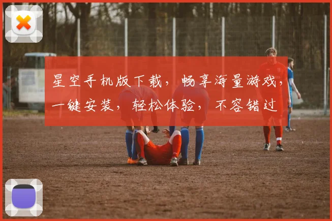 星空手机版下载，畅享海量游戏，一键安装，轻松体验，不容错过
