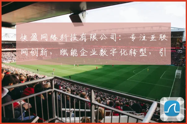快盈网络科技有限公司：专注互联网创新，赋能企业数字化转型，引领行业潮流，助力企业腾飞