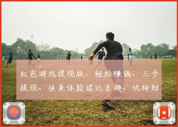 红包游戏提现版，轻松赚钱，三步提现，快来体验逗比乐趣，玩转财富