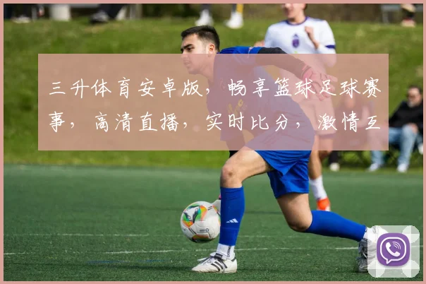 三升体育安卓版，畅享篮球足球赛事，高清直播，实时比分，激情互动，足球迷必备神器，一键下载