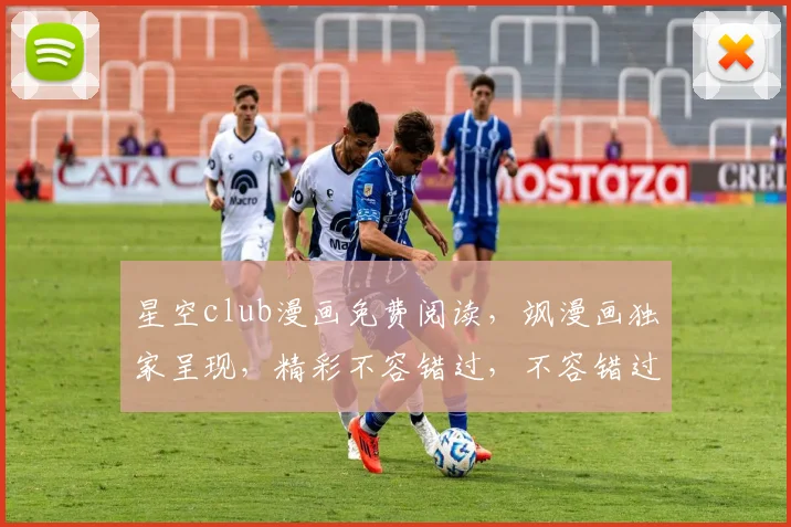 星空club漫画免费阅读，飒漫画独家呈现，精彩不容错过，不容错过，必看之作